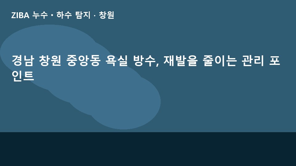 경남 창원 중앙동 욕실 방수, 재발을 줄이는 관리 포인트